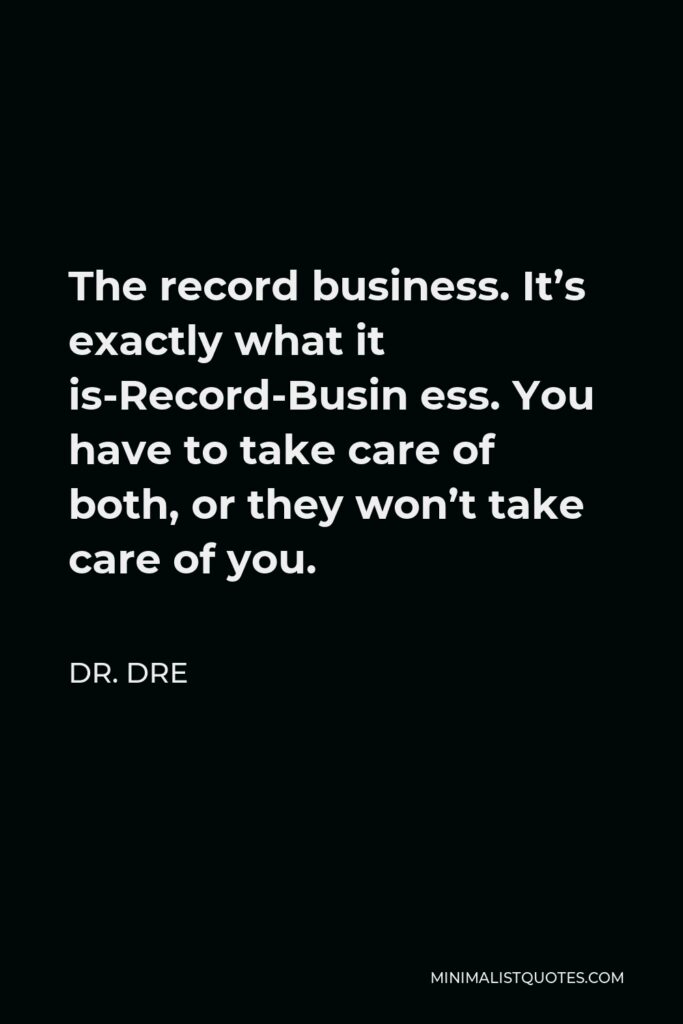 Dr. Dre Quote - The record business. It’s exactly what it is-Record-Busin ess. You have to take care of both, or they won’t take care of you.