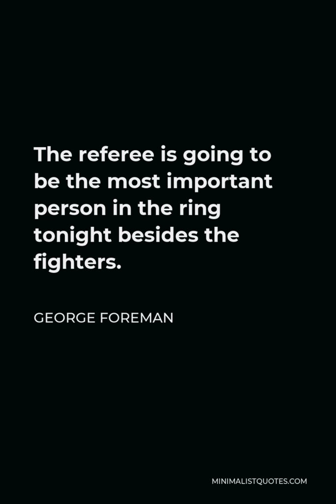 George Foreman Quote - The referee is going to be the most important person in the ring tonight besides the fighters.