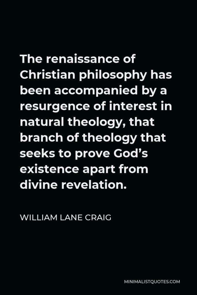 William Lane Craig Quote - The renaissance of Christian philosophy has been accompanied by a resurgence of interest in natural theology, that branch of theology that seeks to prove God’s existence apart from divine revelation.