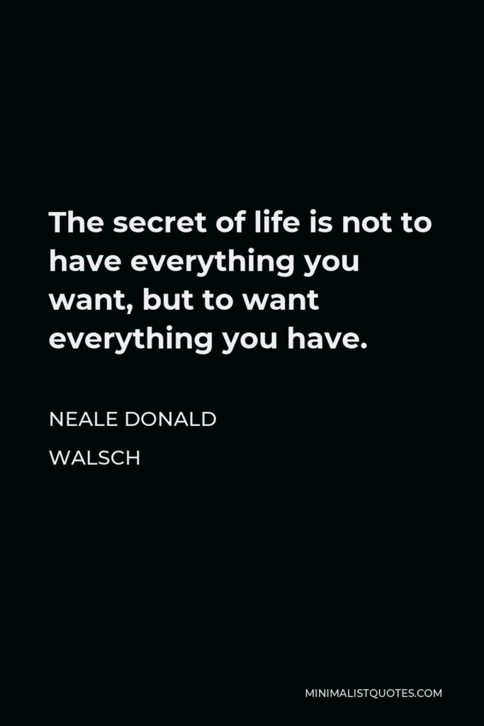Neale Donald Walsch Quote - The secret of life is not to have everything you want, but to want everything you have.