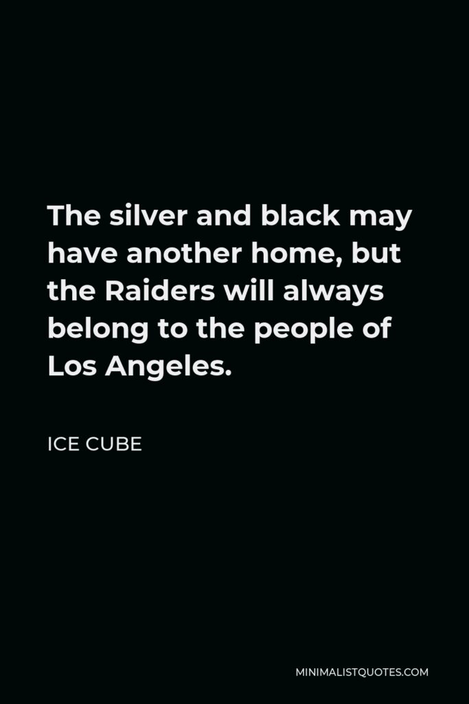 Ice Cube Quote - The silver and black may have another home, but the Raiders will always belong to the people of Los Angeles.