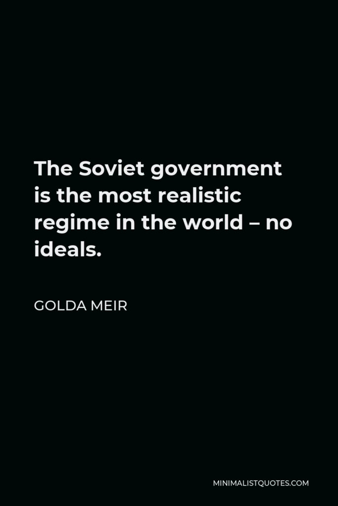 Golda Meir Quote - The Soviet government is the most realistic regime in the world – no ideals.