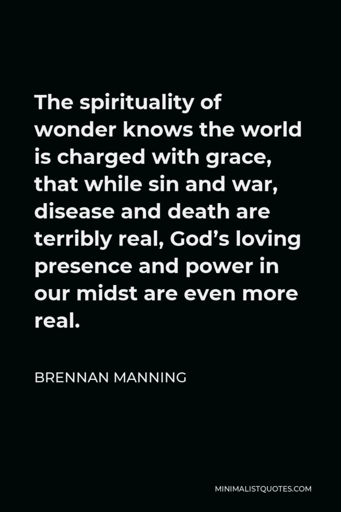Brennan Manning Quote - The spirituality of wonder knows the world is charged with grace, that while sin and war, disease and death are terribly real, God’s loving presence and power in our midst are even more real.