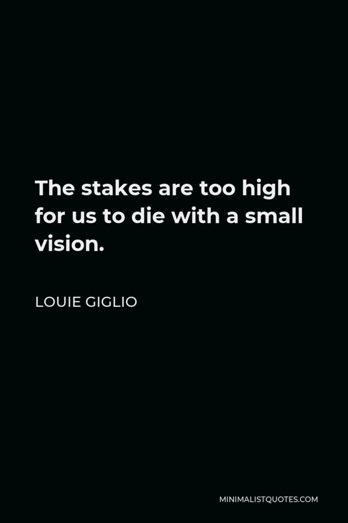 Louie Giglio Quote - The stakes are too high for us to die with a small vision.