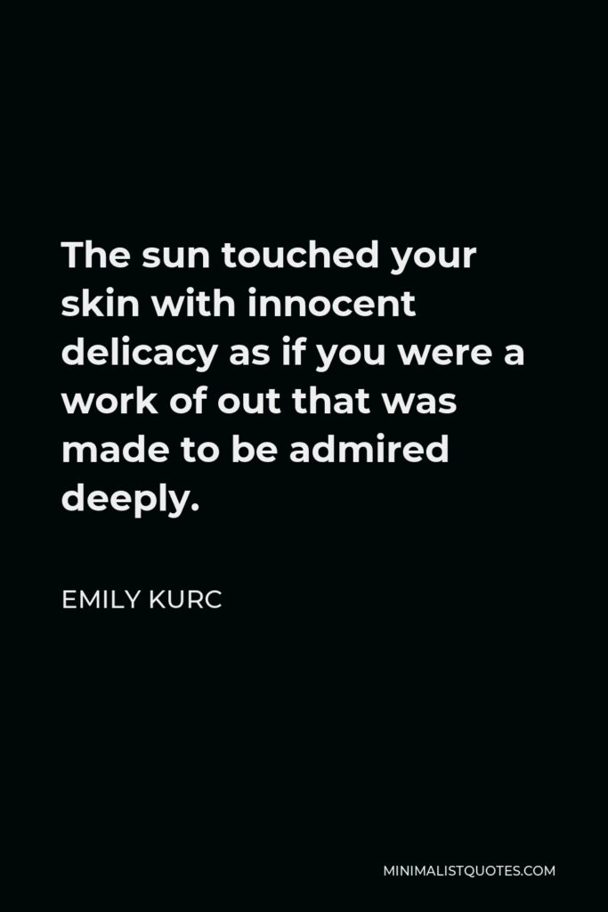 Emily Kurc Quote - The sun touched your skin with innocent delicacy as if you were a work of out that was made to be admired deeply.