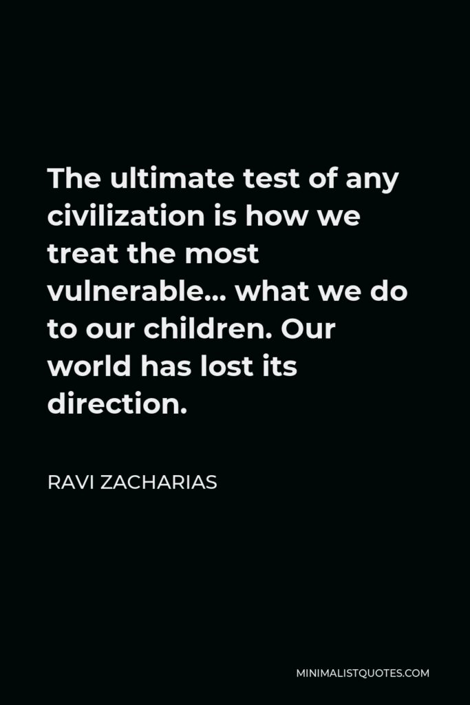 Ravi Zacharias Quote - The ultimate test of any civilization is how we treat the most vulnerable… what we do to our children. Our world has lost its direction.