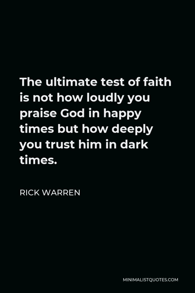 Rick Warren Quote - The ultimate test of faith is not how loudly you praise God in happy times but how deeply you trust him in dark times.