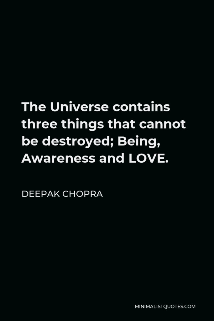 Deepak Chopra Quote - The Universe contains three things that cannot be destroyed; Being, Awareness and LOVE.