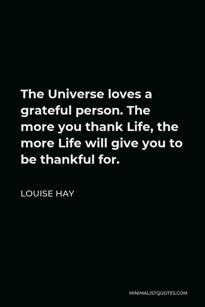 Louise Hay Quote - The Universe loves a grateful person. The more you thank Life, the more Life will give you to be thankful for.