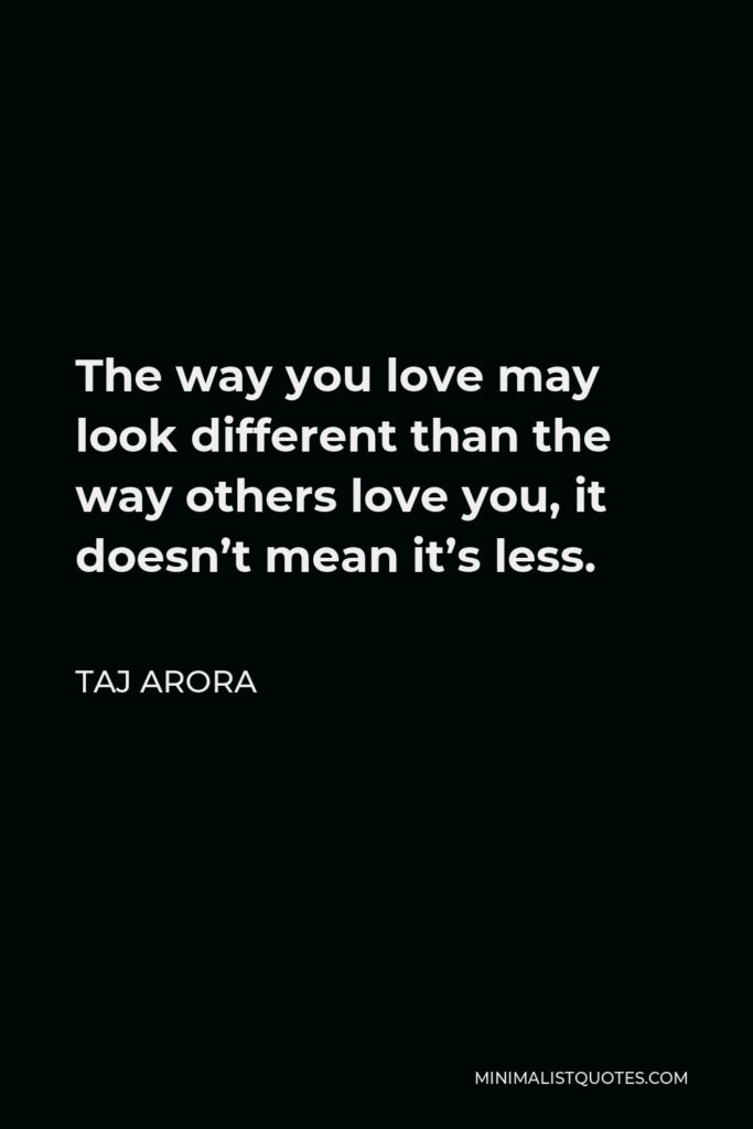 Taj Arora Quote - The way you love may look different than the way others love you, it doesn’t mean it’s less.