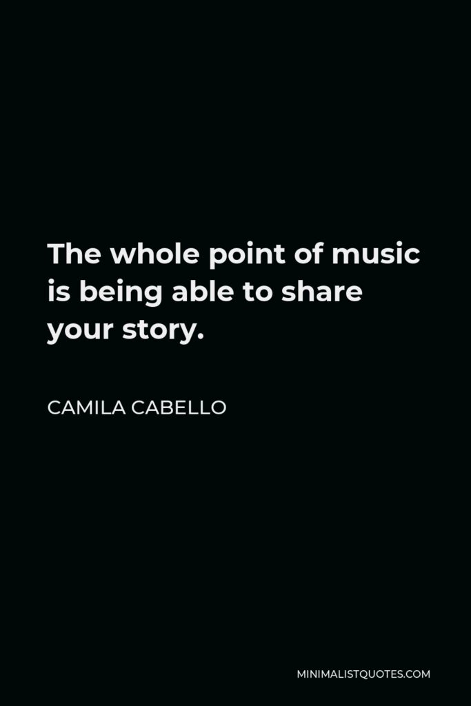 Camila Cabello Quote - The whole point of music is being able to share your story.