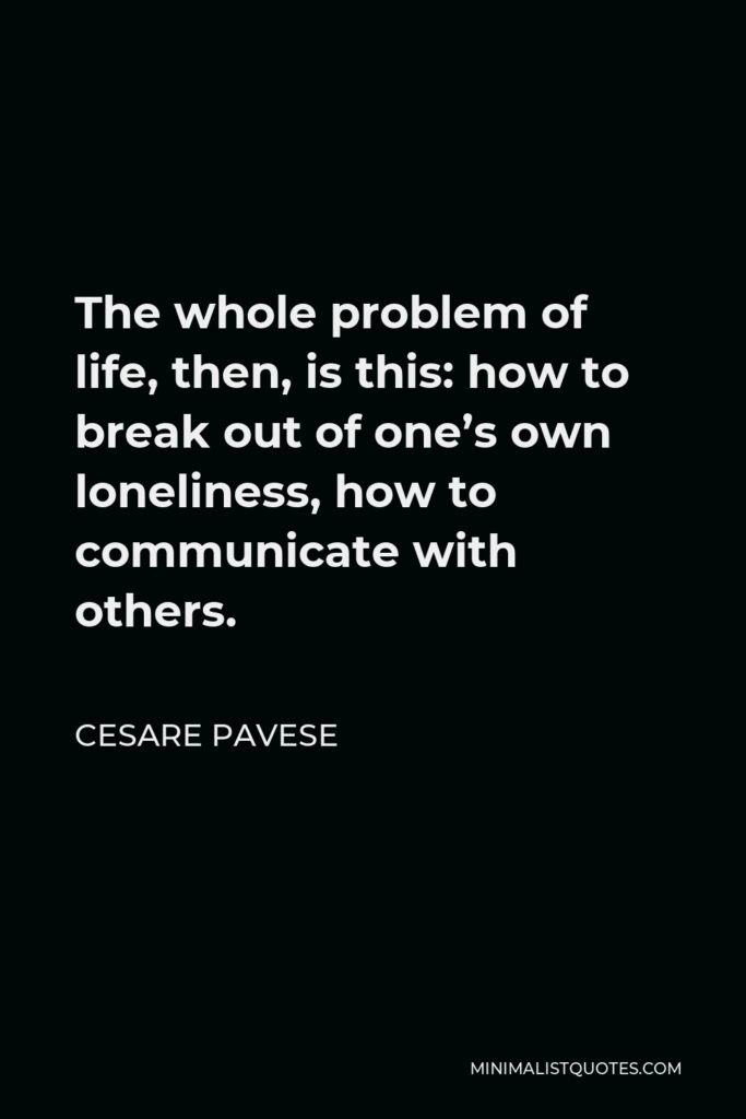 Cesare Pavese Quote - The whole problem of life, then, is this: how to break out of one’s own loneliness, how to communicate with others.