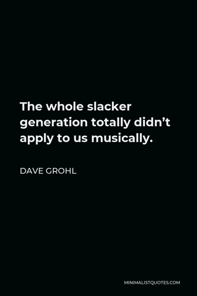 Dave Grohl Quote - The whole slacker generation totally didn’t apply to us musically.