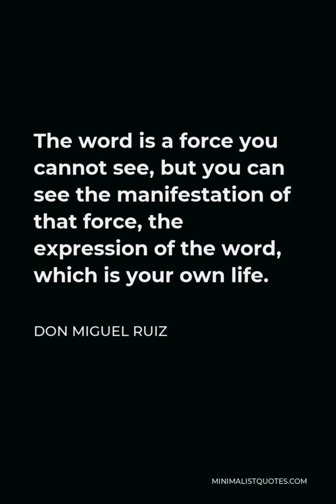 Don Miguel Ruiz Quote - The word is a force you cannot see, but you can see the manifestation of that force, the expression of the word, which is your own life.