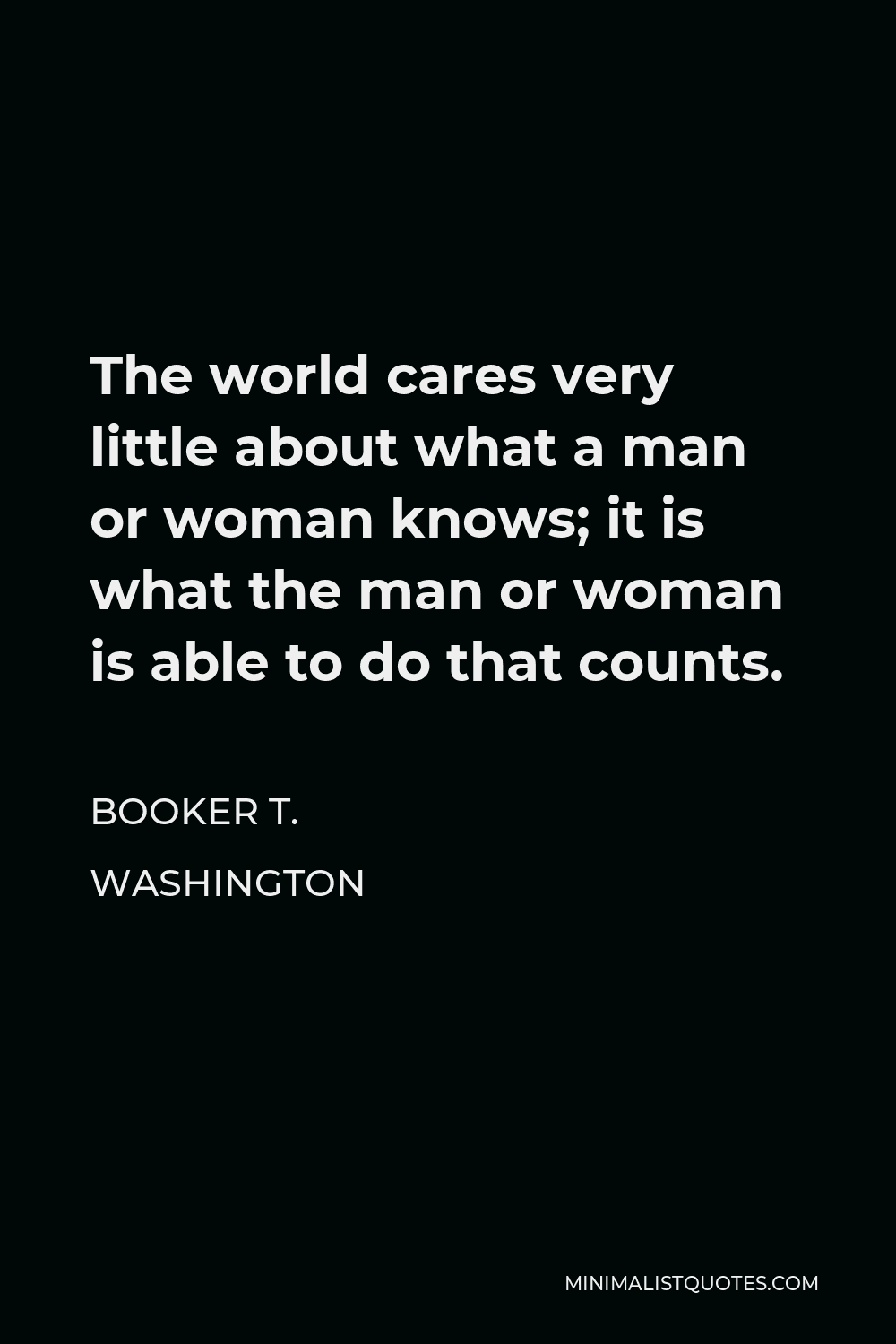 Booker T. Washington Quote - The world cares very little about what a man or woman knows; it is what the man or woman is able to do that counts.