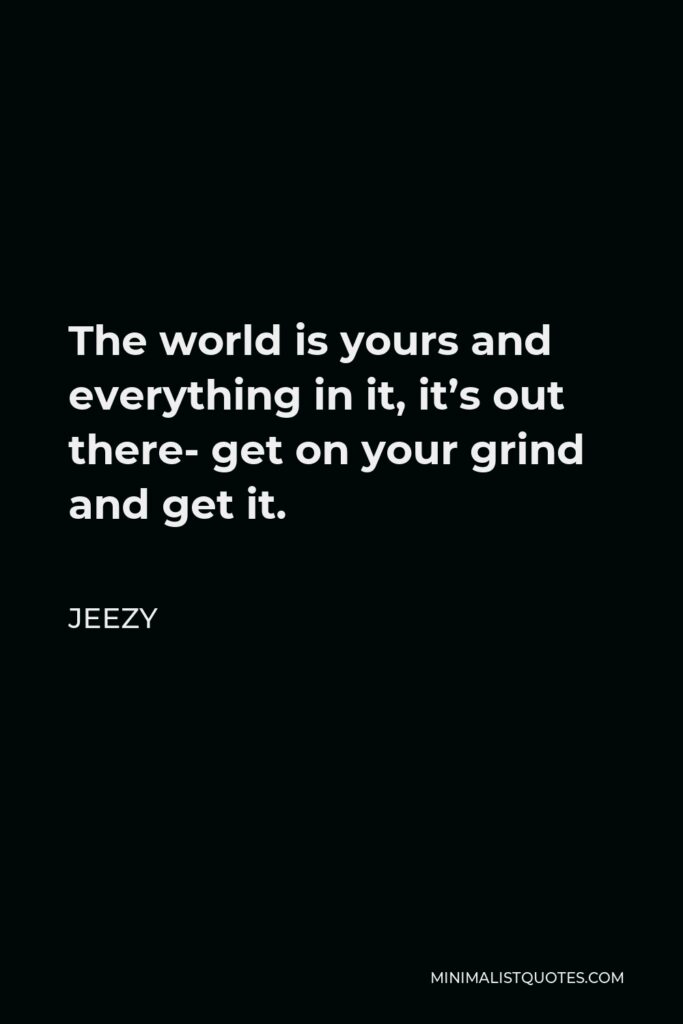Jeezy Quote - The world is yours and everything in it, it’s out there- get on your grind and get it.