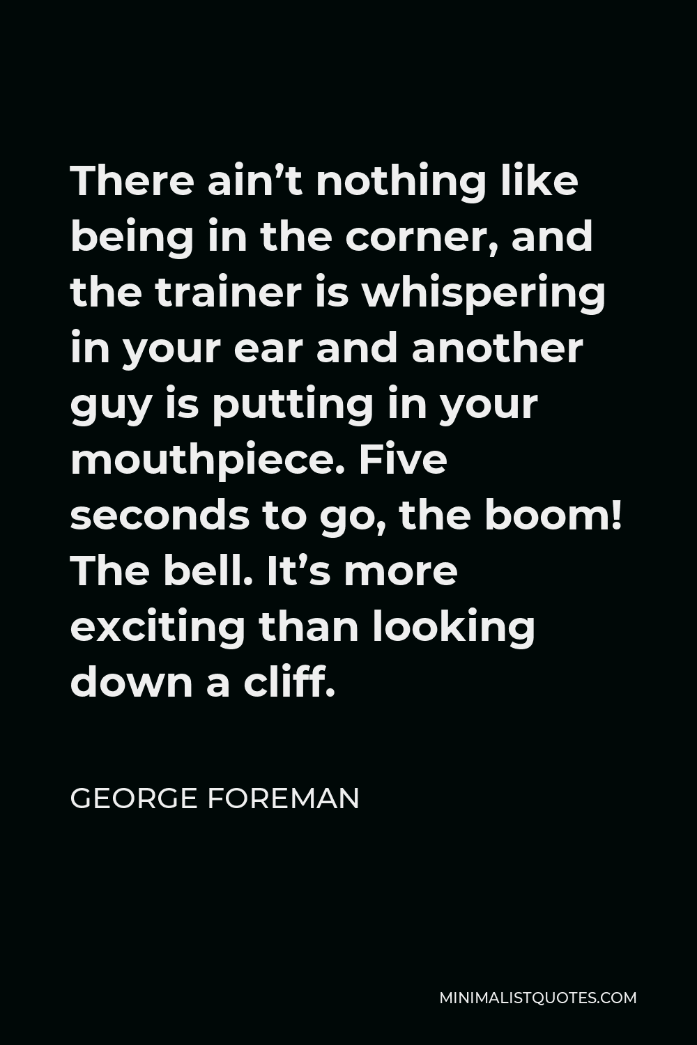 George Foreman Quote - There ain’t nothing like being in the corner, and the trainer is whispering in your ear and another guy is putting in your mouthpiece. Five seconds to go, the boom! The bell. It’s more exciting than looking down a cliff.