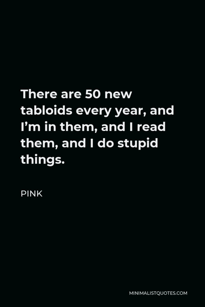 Pink Quote - There are 50 new tabloids every year, and I’m in them, and I read them, and I do stupid things.