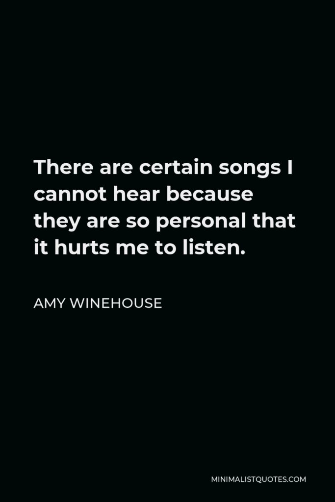 Amy Winehouse Quote - There are certain songs I cannot hear because they are so personal that it hurts me to listen.