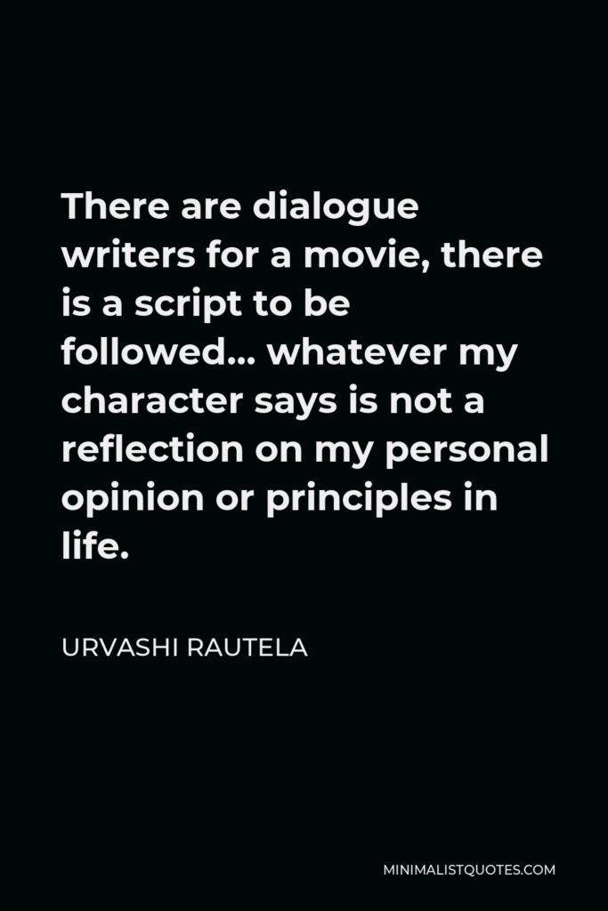 Urvashi Rautela Quote - There are dialogue writers for a movie, there is a script to be followed… whatever my character says is not a reflection on my personal opinion or principles in life.