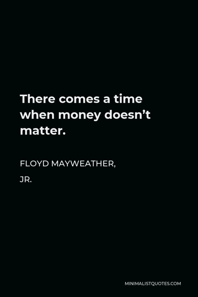 Floyd Mayweather, Jr. Quote - There comes a time when money doesn’t matter.