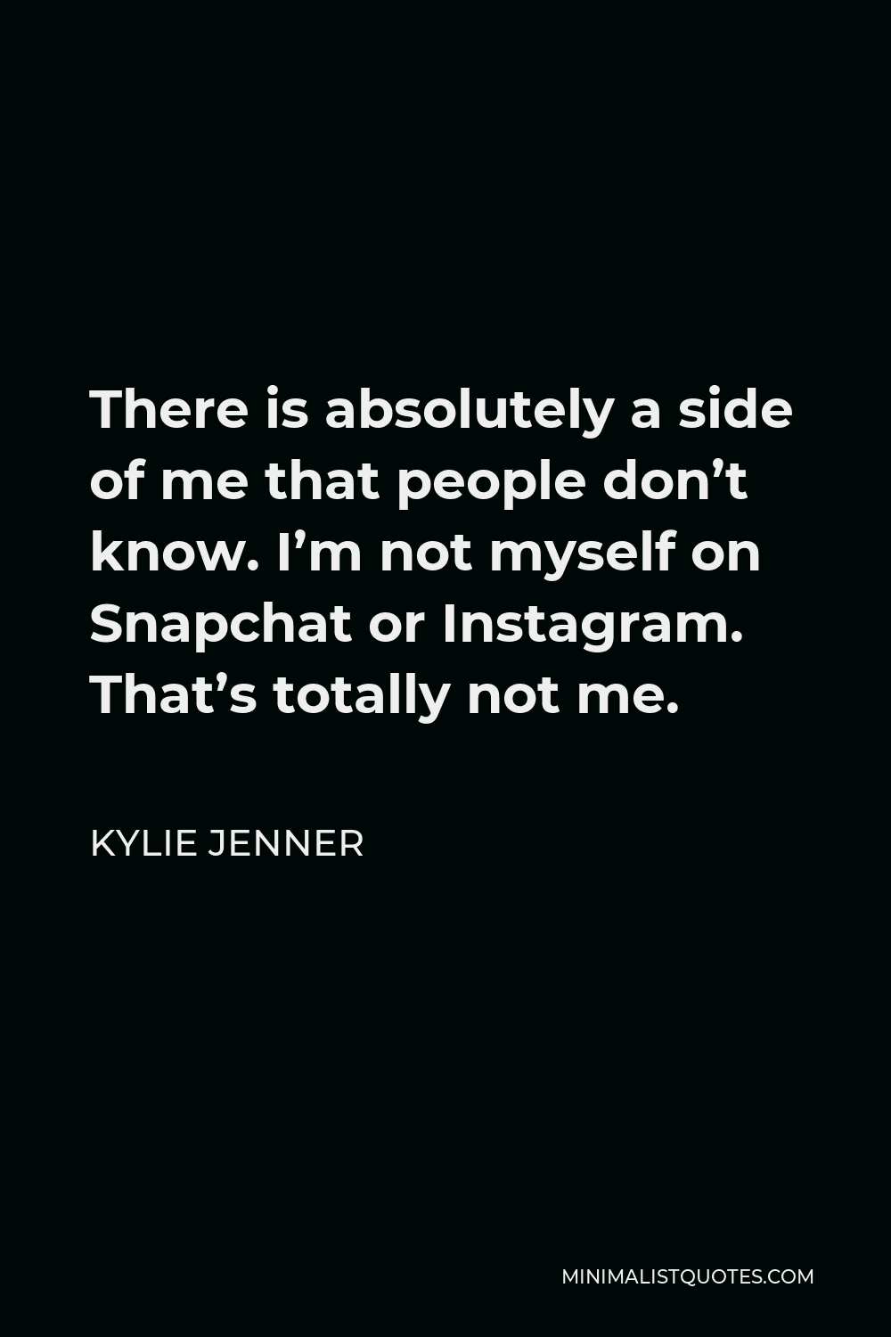 Kylie Jenner Quote - There is absolutely a side of me that people don’t know. I’m not myself on Snapchat or Instagram. That’s totally not me.