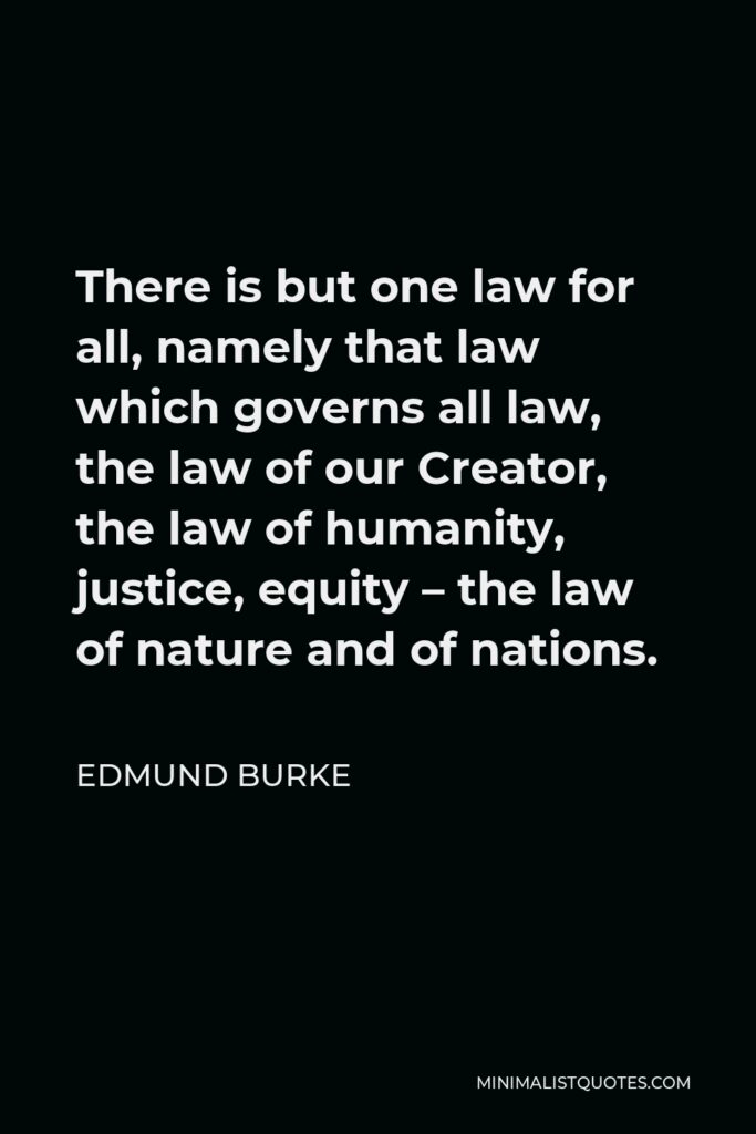 Edmund Burke Quote - There is but one law for all, namely that law which governs all law, the law of our Creator, the law of humanity, justice, equity – the law of nature and of nations.