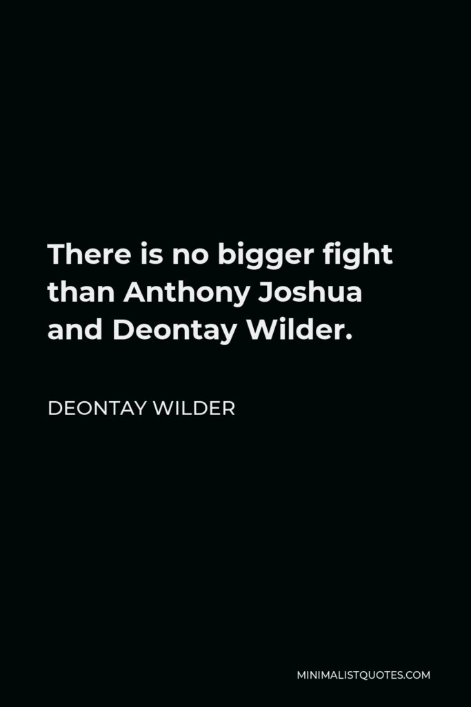 Deontay Wilder Quote - There is no bigger fight than Anthony Joshua and Deontay Wilder.