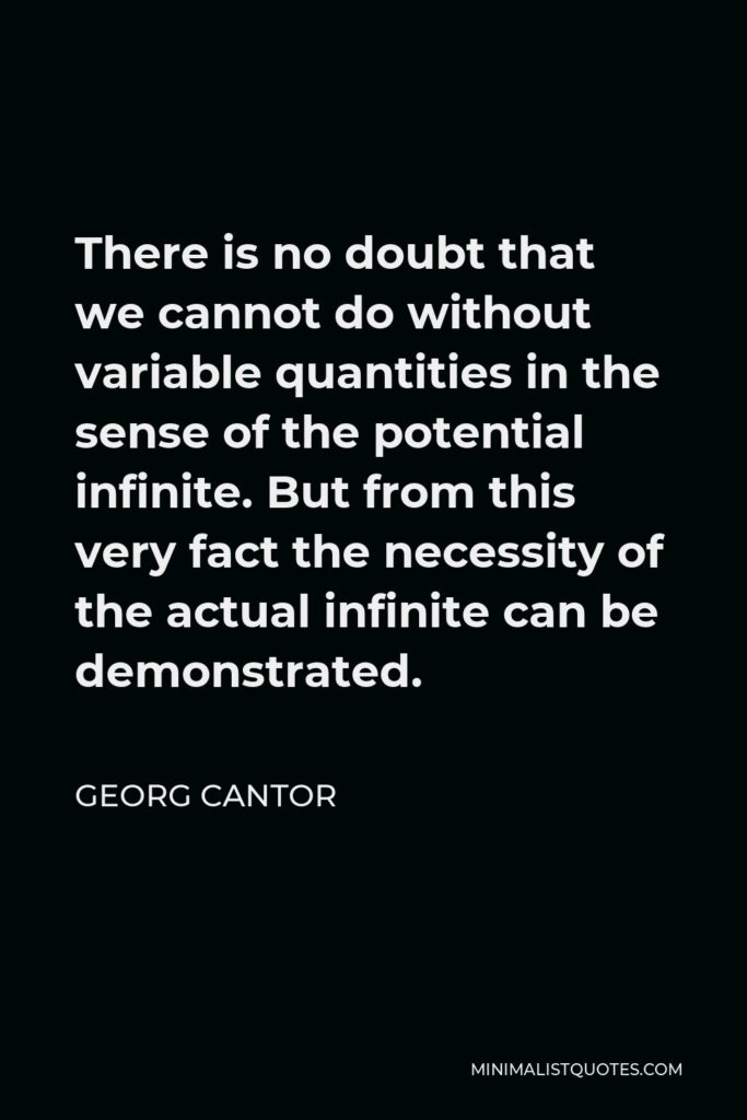 Georg Cantor Quote - There is no doubt that we cannot do without variable quantities in the sense of the potential infinite. But from this very fact the necessity of the actual infinite can be demonstrated.