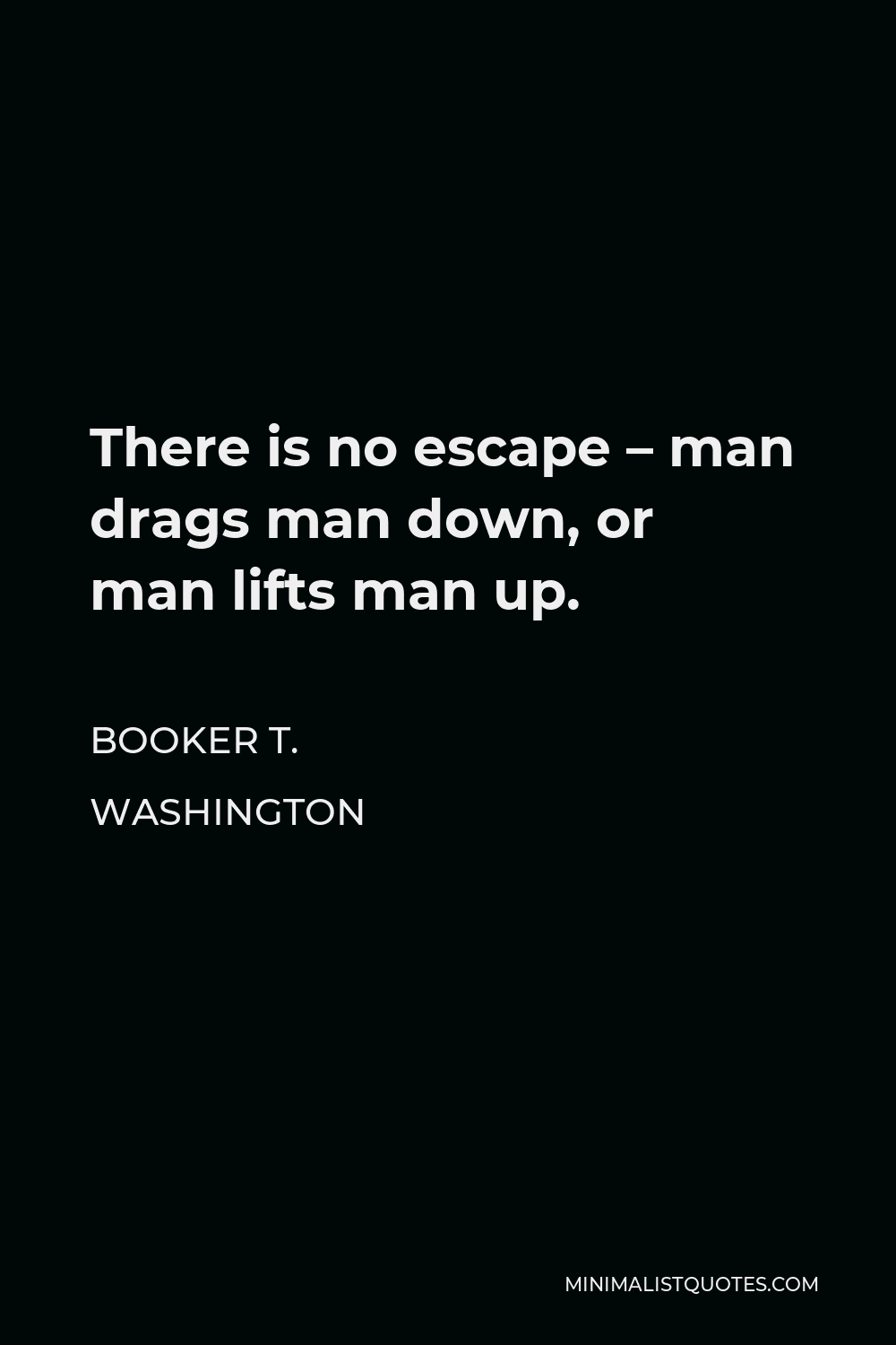 Booker T. Washington Quote - There is no escape – man drags man down, or man lifts man up.