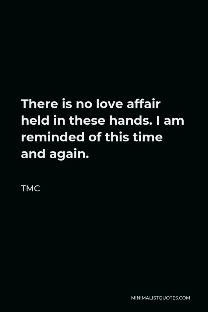 TMC Quote - There is no love affair held in these hands. I am reminded of this time and again.
