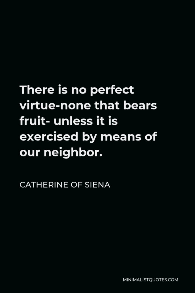 Catherine of Siena Quote - There is no perfect virtue-none that bears fruit- unless it is exercised by means of our neighbor.