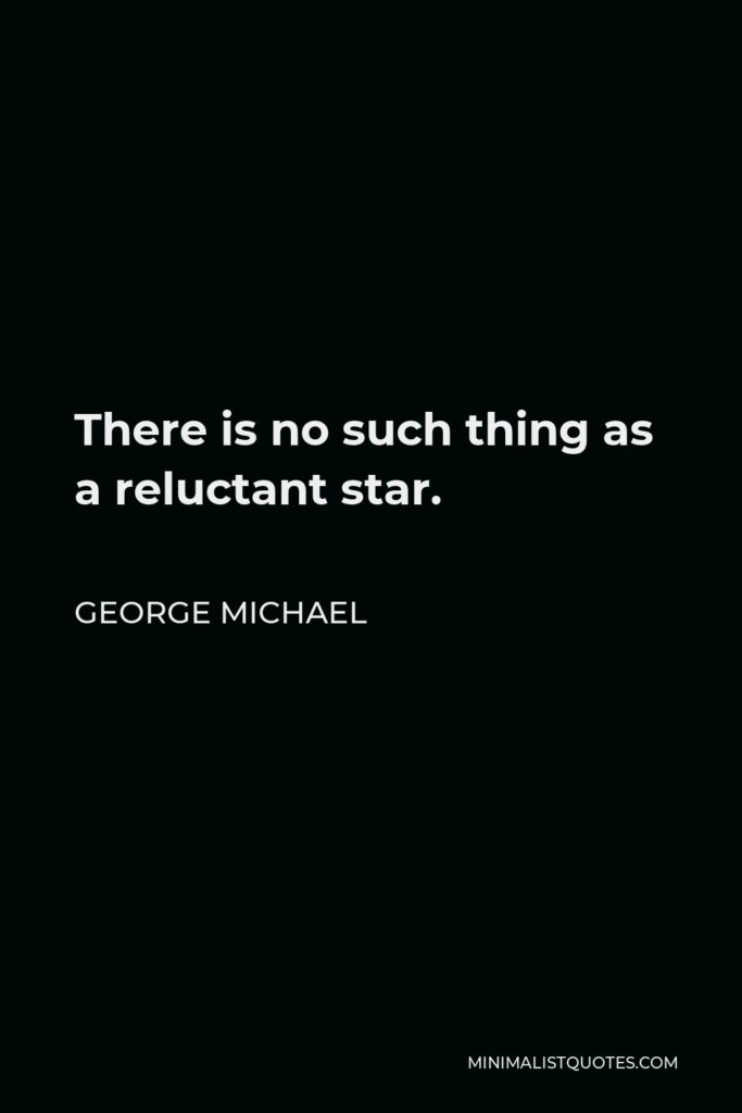 George Michael Quote - There is no such thing as a reluctant star.