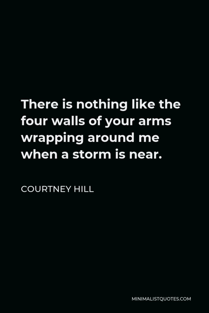 Courtney Hill Quote - There is nothing like the four walls of your arms wrapping around me when a storm is near.