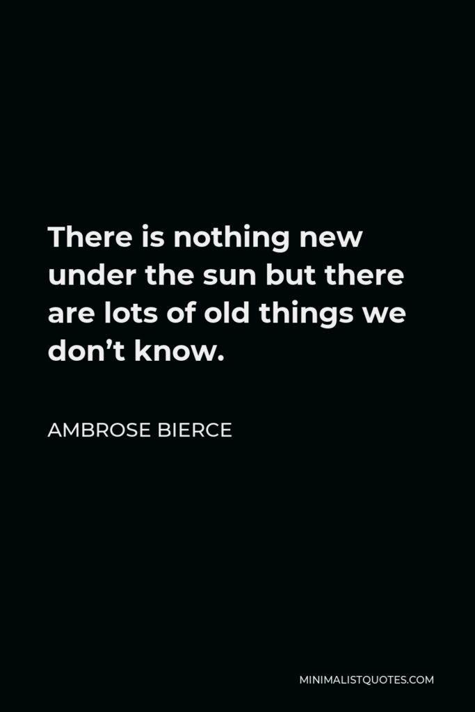Ambrose Bierce Quote - There is nothing new under the sun but there are lots of old things we don’t know.