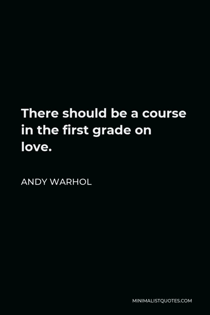Andy Warhol Quote - There should be a course in the first grade on love.