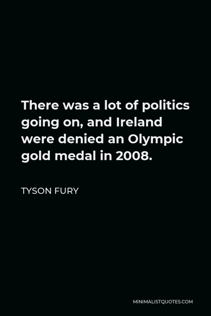 Tyson Fury Quote - There was a lot of politics going on, and Ireland were denied an Olympic gold medal in 2008.