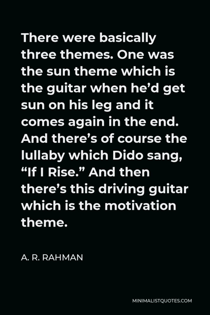 A. R. Rahman Quote - There were basically three themes. One was the sun theme which is the guitar when he’d get sun on his leg and it comes again in the end. And there’s of course the lullaby which Dido sang, “If I Rise.” And then there’s this driving guitar which is the motivation theme.