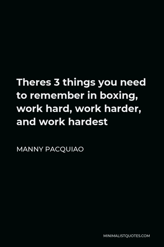 Manny Pacquiao Quote - Theres 3 things you need to remember in boxing, work hard, work harder, and work hardest