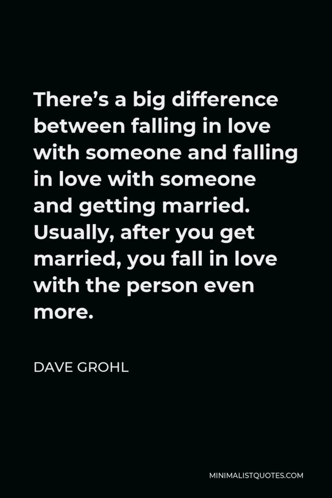 Dave Grohl Quote - There’s a big difference between falling in love with someone and falling in love with someone and getting married. Usually, after you get married, you fall in love with the person even more.