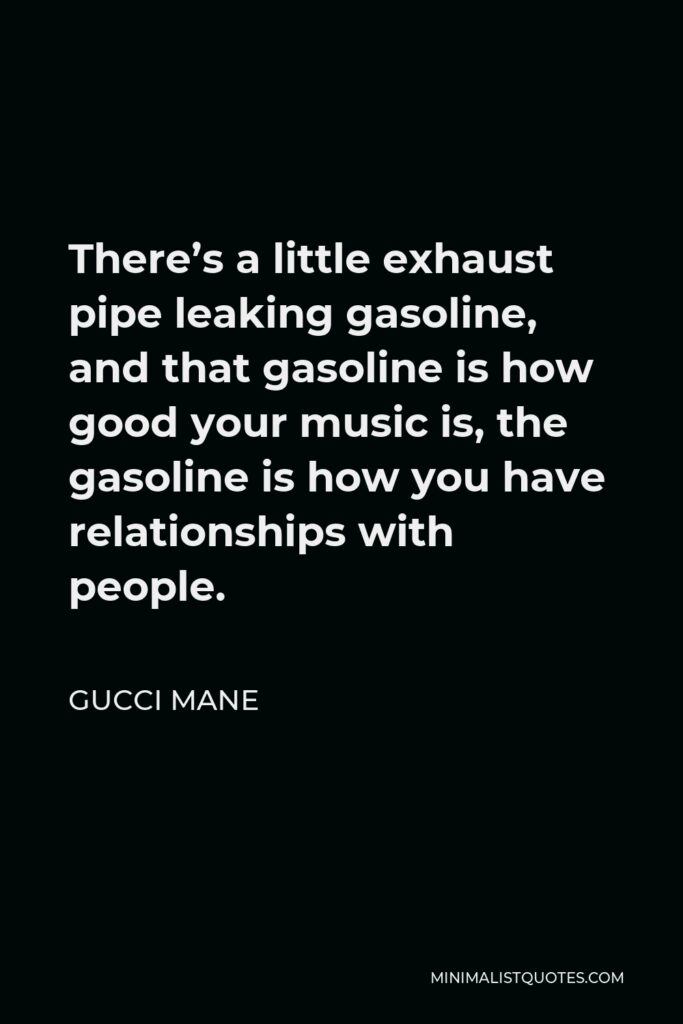 Gucci Mane Quote - There’s a little exhaust pipe leaking gasoline, and that gasoline is how good your music is, the gasoline is how you have relationships with people.