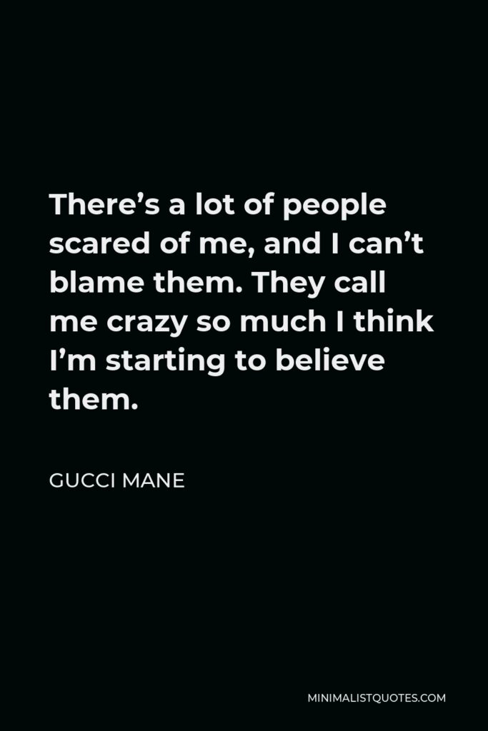 Gucci Mane Quote - There’s a lot of people scared of me, and I can’t blame them. They call me crazy so much I think I’m starting to believe them.