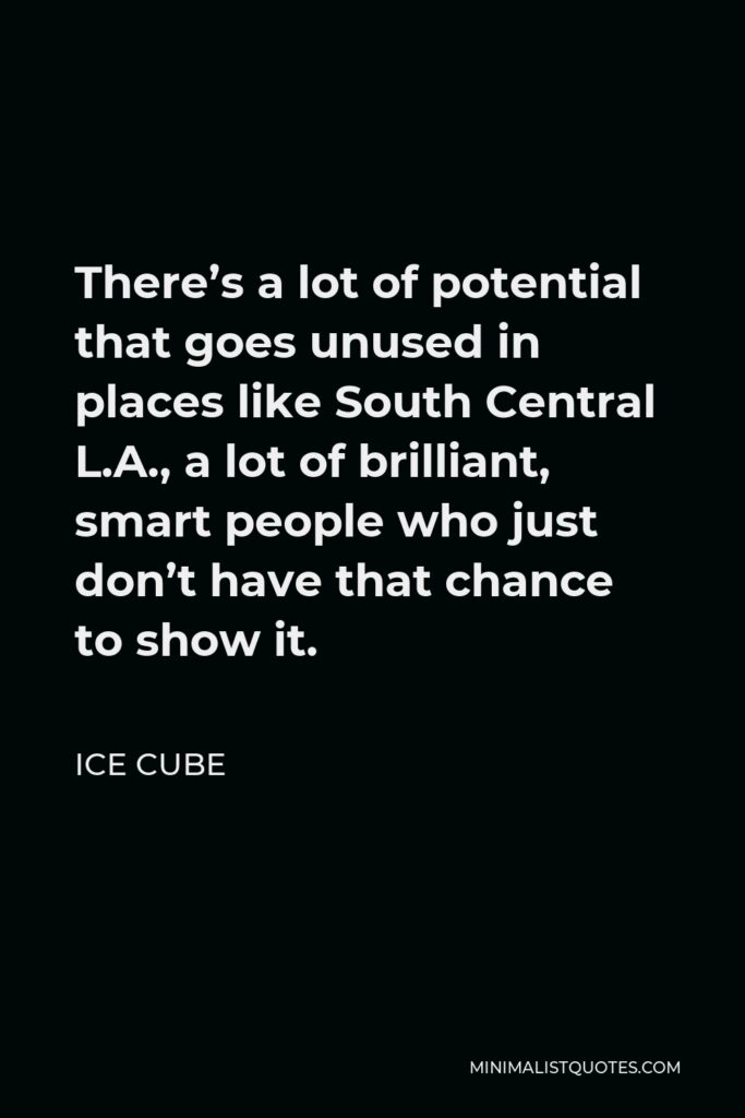Ice Cube Quote - There’s a lot of potential that goes unused in places like South Central L.A., a lot of brilliant, smart people who just don’t have that chance to show it.