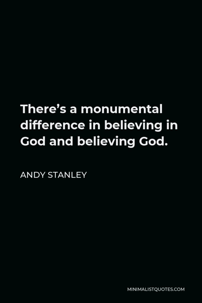 Andy Stanley Quote - There’s a monumental difference in believing in God and believing God.