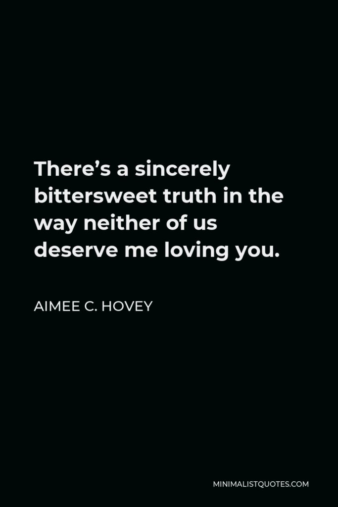 Aimee C. Hovey Quote - There’s a sincerely bittersweet truth in the way neither of us deserve me loving you.