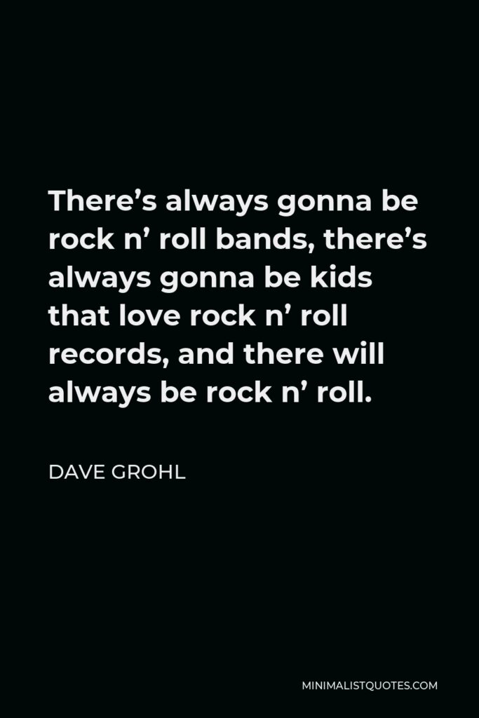 Dave Grohl Quote - There’s always gonna be rock n’ roll bands, there’s always gonna be kids that love rock n’ roll records, and there will always be rock n’ roll.