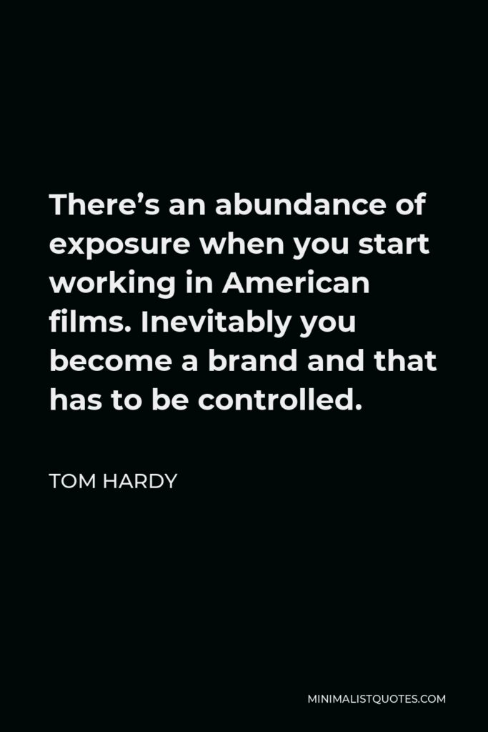 Tom Hardy Quote - There’s an abundance of exposure when you start working in American films. Inevitably you become a brand and that has to be controlled.