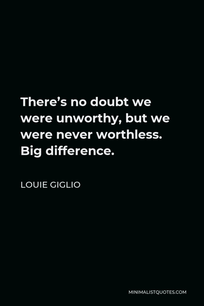Louie Giglio Quote - There’s no doubt we were unworthy, but we were never worthless. Big difference.