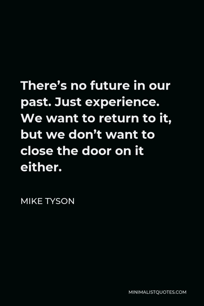 Mike Tyson Quote - There’s no future in our past. Just experience. We want to return to it, but we don’t want to close the door on it either.