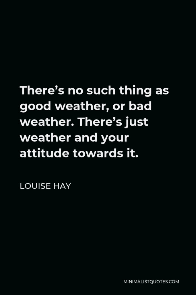 Louise Hay Quote - There’s no such thing as good weather, or bad weather. There’s just weather and your attitude towards it.